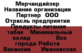 Мерчандайзер › Название организации ­ Партнер, ООО › Отрасль предприятия ­ Продукты питания, табак › Минимальный оклад ­ 40 000 - Все города Работа » Вакансии   . Ивановская обл.